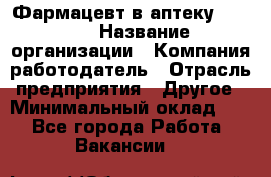 Фармацевт в аптеку. 8-906 › Название организации ­ Компания-работодатель › Отрасль предприятия ­ Другое › Минимальный оклад ­ 1 - Все города Работа » Вакансии   